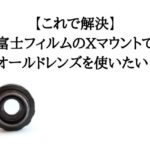 【これで解決】富士フィルムのXマウントでオールドレンズを使いたい！