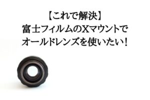 【これで解決】富士フィルムのXマウントでオールドレンズを使いたい！