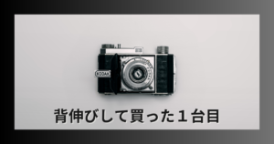 背伸びして買った【１台目のカメラ】
